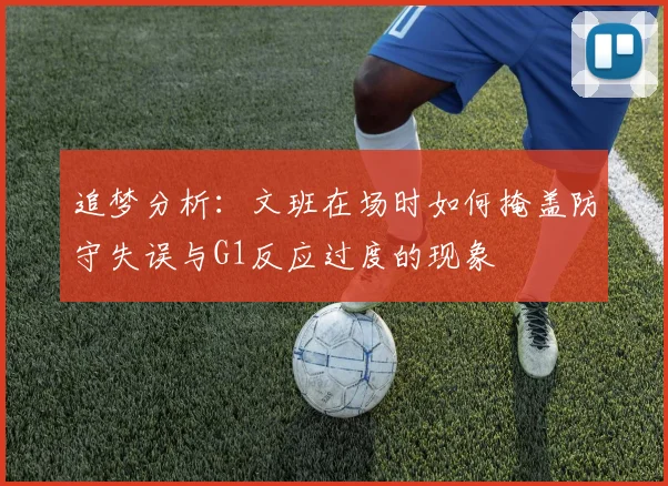 追梦分析：文班在场时如何掩盖防守失误与G1反应过度的现象