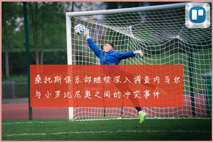 桑托斯俱乐部继续深入调查内马尔与小罗比尼奥之间的冲突事件