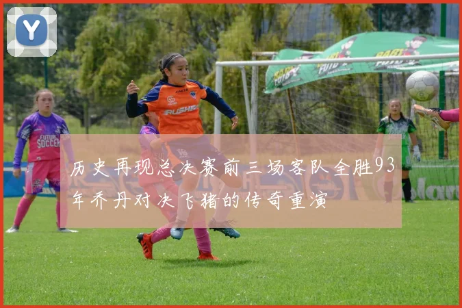历史再现总决赛前三场客队全胜93年乔丹对决飞猪的传奇重演