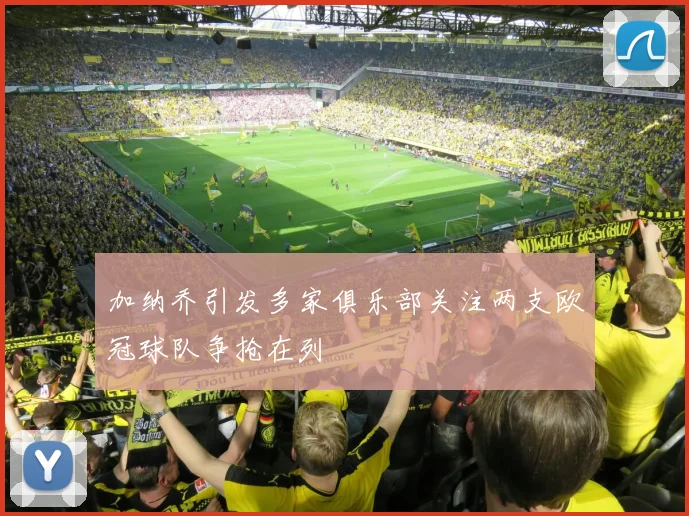 加纳乔引发多家俱乐部关注两支欧冠球队争抢在列