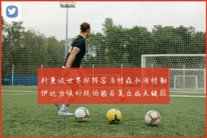 科曼谈世界杯阵容马特森和海特勒伊达为候补廷伯能否复出成关键因素