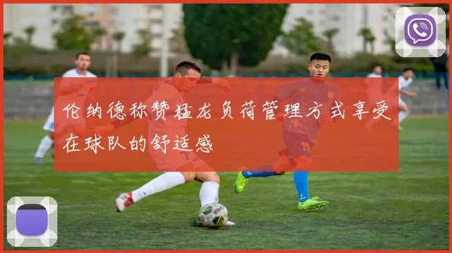 伦纳德称赞猛龙负荷管理方式享受在球队的舒适感