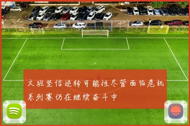 文班坚信逆转可能性尽管面临危机系列赛仍在继续奋斗中