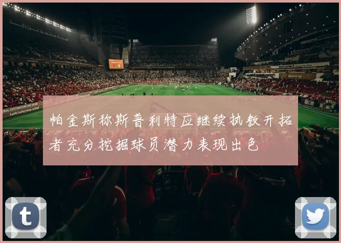 帕金斯称斯普利特应继续执教开拓者充分挖掘球员潜力表现出色