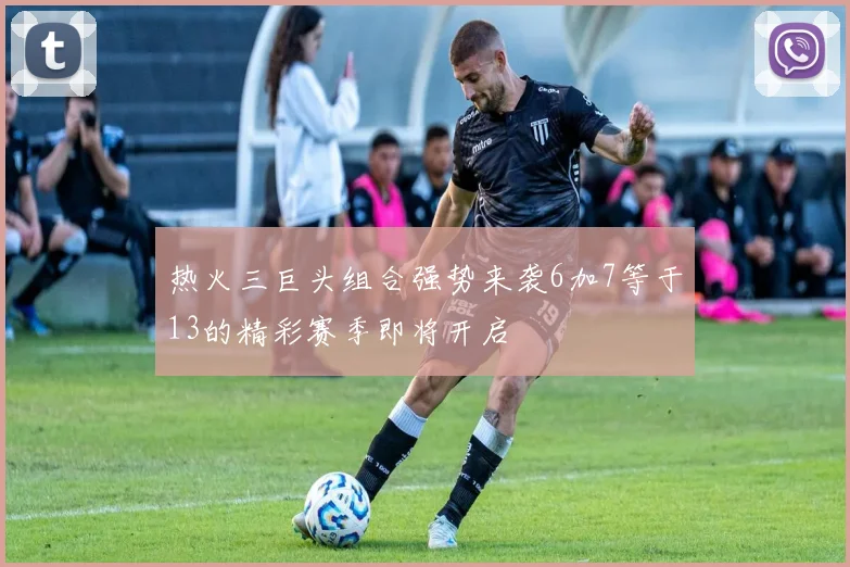 热火三巨头组合强势来袭6加7等于13的精彩赛季即将开启