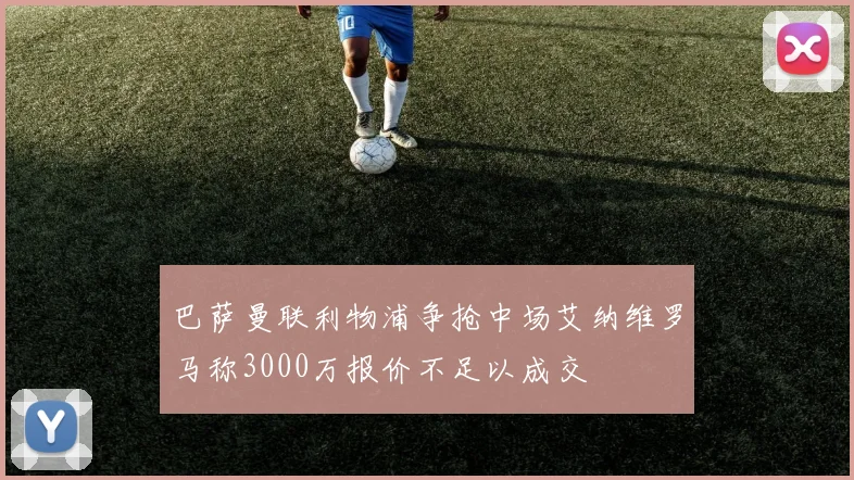 巴萨曼联利物浦争抢中场艾纳维罗马称3000万报价不足以成交