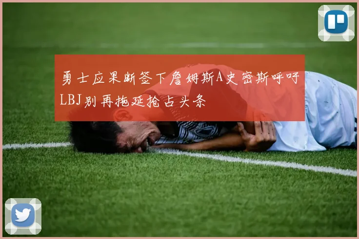 勇士应果断签下詹姆斯A史密斯呼吁LBJ别再拖延抢占头条