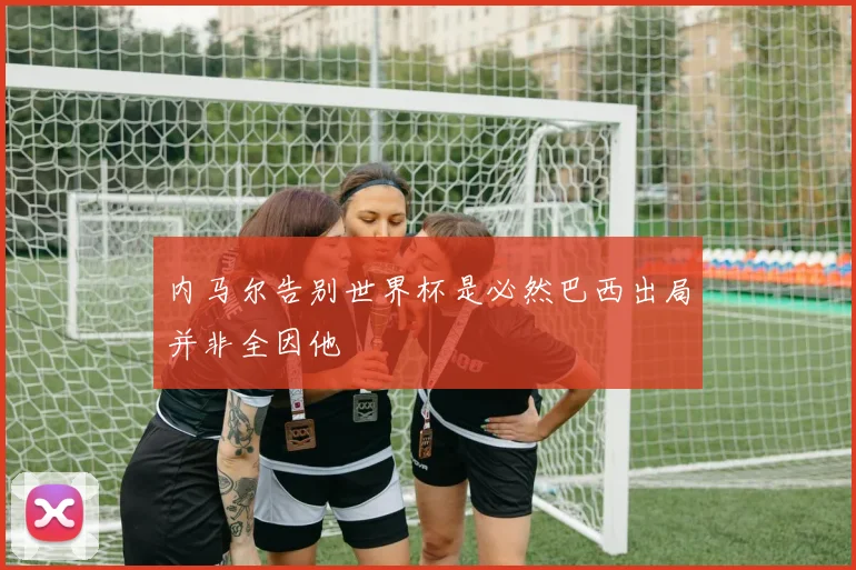 内马尔告别世界杯是必然巴西出局并非全因他