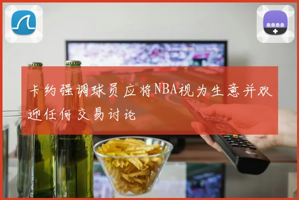 卡约强调球员应将NBA视为生意并欢迎任何交易讨论