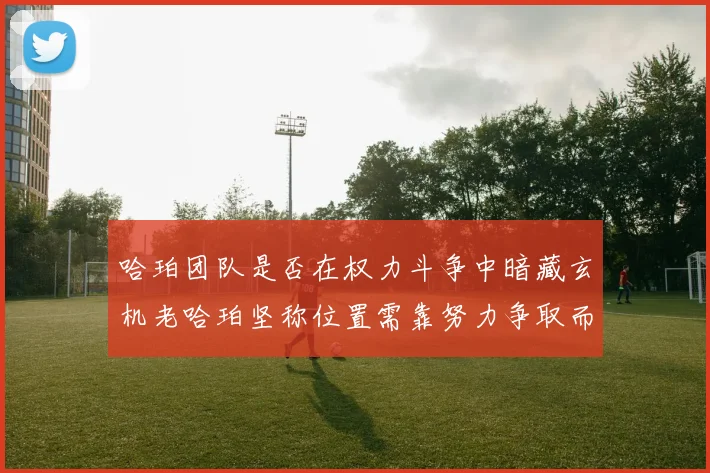 哈珀团队是否在权力斗争中暗藏玄机老哈珀坚称位置需靠努力争取而非索要