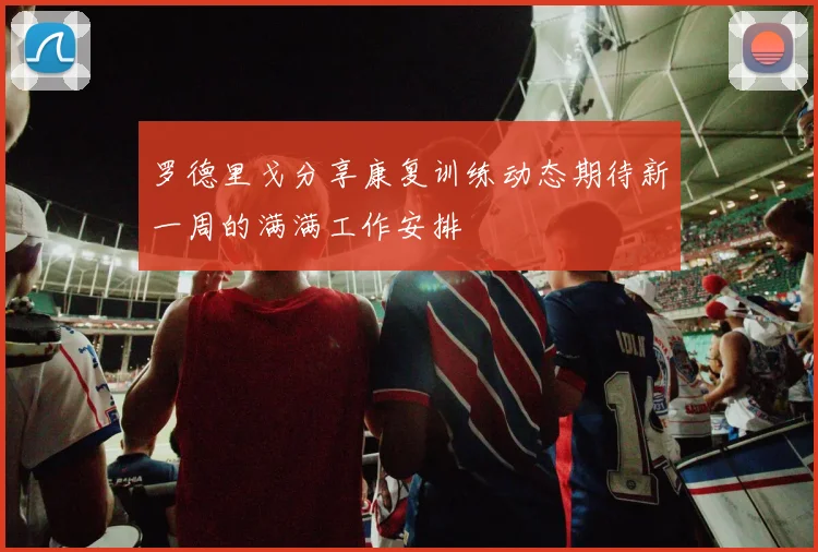 罗德里戈分享康复训练动态期待新一周的满满工作安排