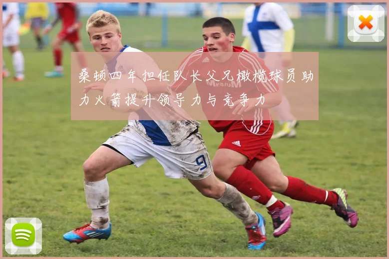 桑顿四年担任队长父兄橄榄球员助力火箭提升领导力与竞争力