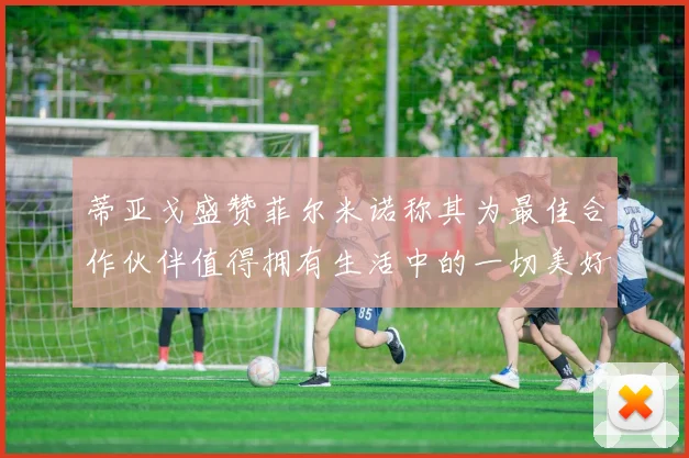 蒂亚戈盛赞菲尔米诺称其为最佳合作伙伴值得拥有生活中的一切美好