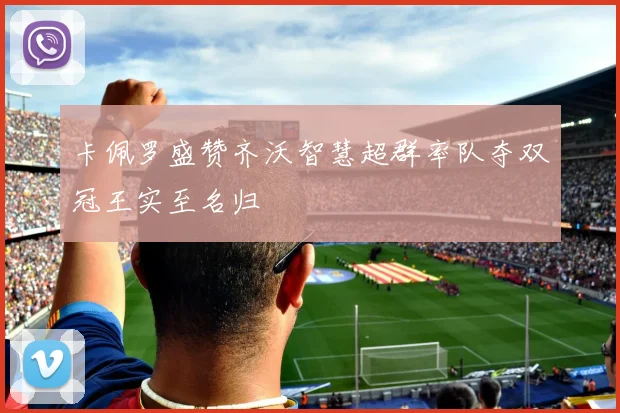 卡佩罗盛赞齐沃智慧超群率队夺双冠王实至名归