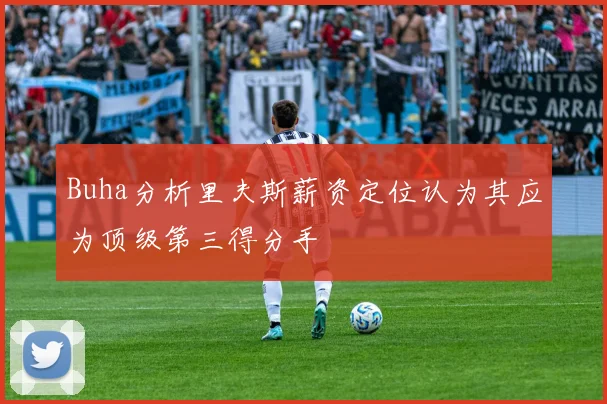 Buha分析里夫斯薪资定位认为其应为顶级第三得分手