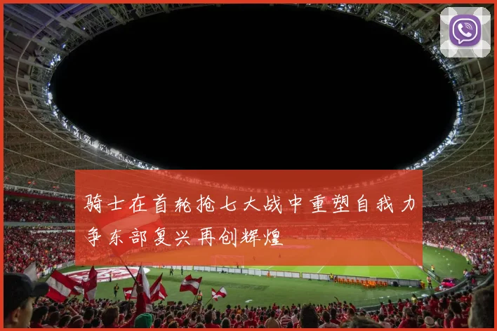骑士在首轮抢七大战中重塑自我力争东部复兴再创辉煌