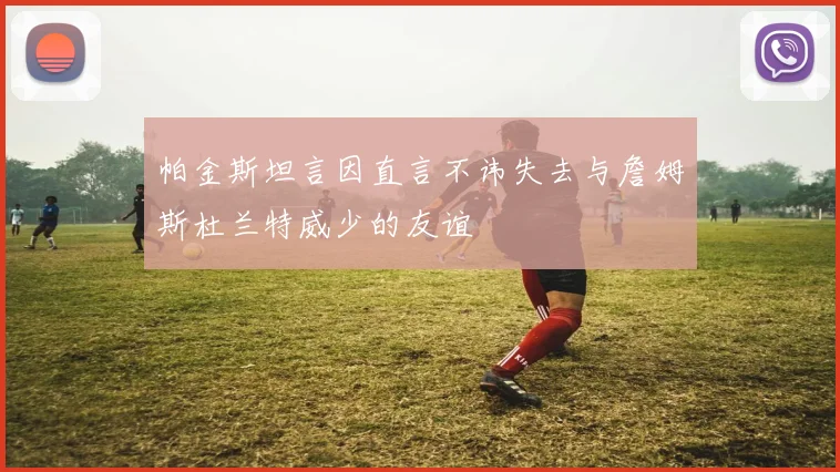 帕金斯坦言因直言不讳失去与詹姆斯杜兰特威少的友谊