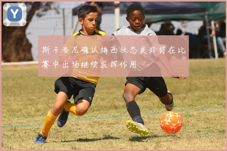 斯卡洛尼确认梅西状态良好将在比赛中出场继续发挥作用
